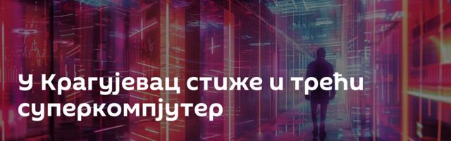 У Крагујевац стиже и трећи суперкомпјутер