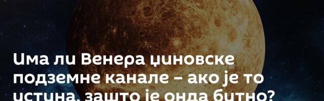 Има ли Венера џиновске подземне канале – ако је то истина, зашто је онда битно?