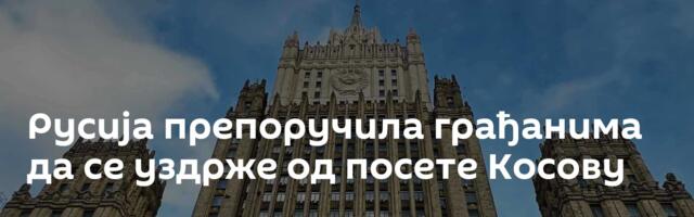 Русија препоручила грађанима да се уздрже  од посете Косову