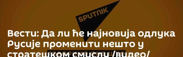 Вести: Да ли ће најновија одлука Русије променити нешто у стратешком смислу /видео/