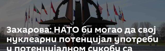 Захарова: НАТО би могао да свој нуклеарни потенцијал употреби у потенцијалном сукобу са Русијом