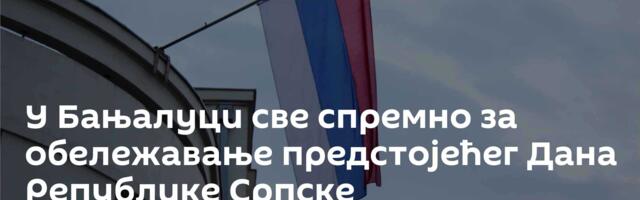 У Бањалуци све спремно за обележавање предстојећег Дана Републике Српске