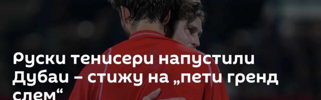Руски тенисери напустили Дубаи – стижу на „пети гренд слем“