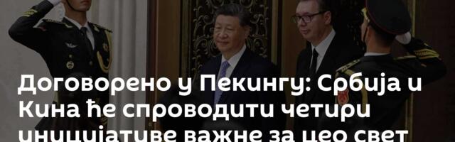 Договорено у Пекингу: Србија и Кина ће спроводити четири иницијативе важне за цео свет