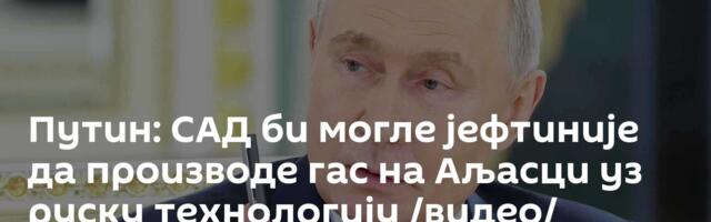 Путин: САД би могле јефтиније да производе гас на Аљасци уз руску технологију /видео/