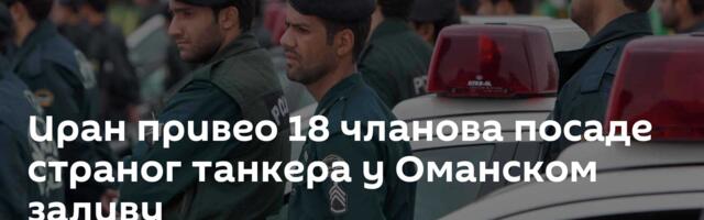 Иран привео 18 чланова посаде страног танкера у Оманском заливу
