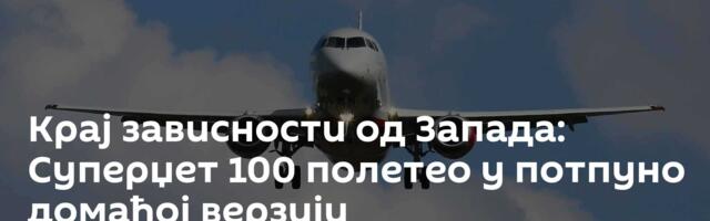 Крај зависности од Запада: Суперџет 100 полетео у потпуно домаћој верзији