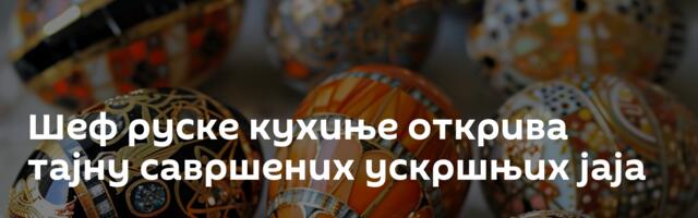 Шеф руске кухиње открива тајну савршених ускршњих јаја
