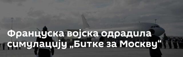 Француска војска одрадила симулацију „Битке за Москву“
