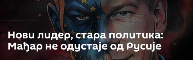 Нови лидер, стара политика: Мађар не одустаје од Русије