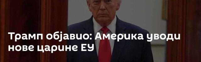 Трамп објавио: Америка уводи нове царине ЕУ