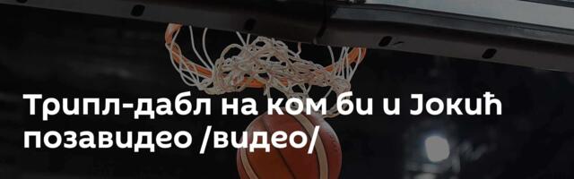 Трипл-дабл на ком би и Јокић позавидео /видео/