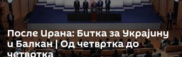 После Ирана: Битка за Украјину и Балкан | Од четвртка до четвртка