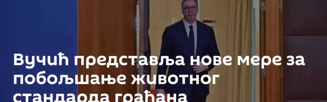 Вучић представља нове мере за побољшање животног стандарда грађана