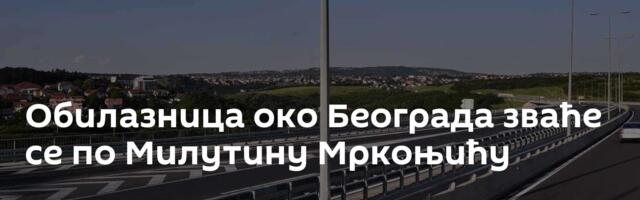Обилазница око Београда зваће се по Милутину Мркоњићу