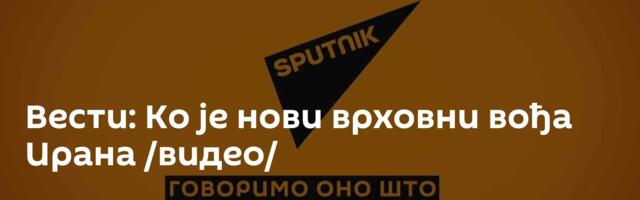 Вести: Ко је нови врховни вођа Ирана /видео/
