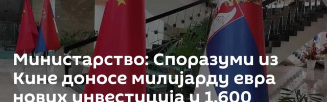 Министарство: Споразуми из Кине доносе милијарду евра нових инвестиција и 1.600 радних места