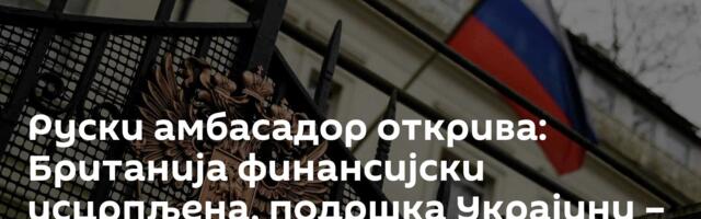 Руски амбасадор открива: Британија финансијски исцрпљена, подршка Украјини – немогућа