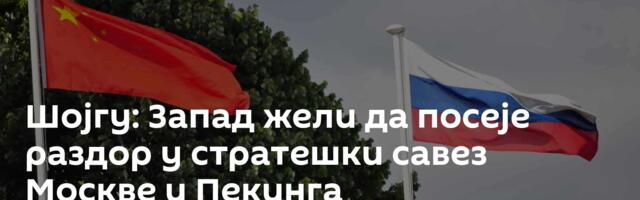 Шојгу: Запад жели да посеје раздор у стратешки савез Москве и Пекинга