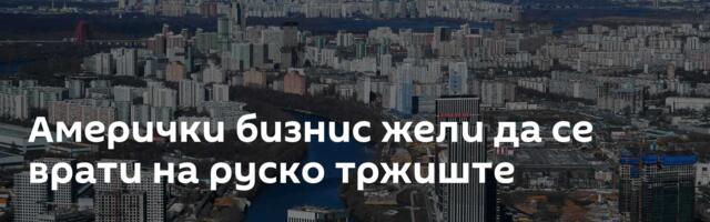 Амерички бизнис жели да се врати на руско тржиште