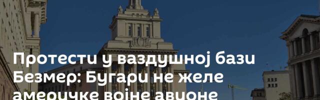 Протести у ваздушној бази Безмер: Бугари не желе америчке војне авионе