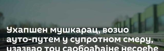 Ухапшен мушкарац, возио ауто-путем у супротном смеру, изазвао три саобраћајне несреће