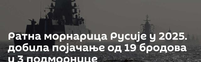 Ратна морнарица Русије у 2025. добила појачање од 19 бродова и 3 подморнице