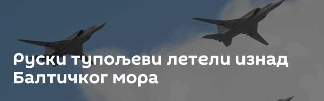 Руски тупољеви летели изнад Балтичког мора