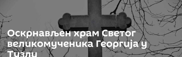 Оскрнављен храм Светог великомученика Георгија у Тузли