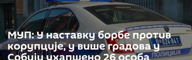 МУП: У наставку борбе против корупције, у више градова у Србији ухапшено 26 особа