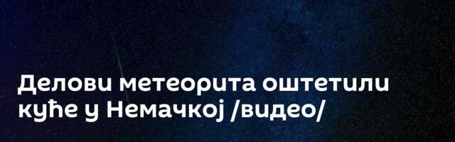 Делови метеорита оштетили куће у Немачкој /видео/
