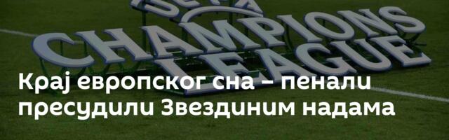 Крај европског сна – пенали пресудили Звездиним надама