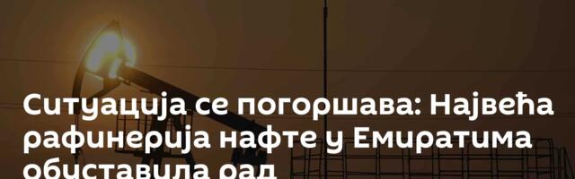 Ситуација се погоршава: Највећа рафинерија нафте у Емиратима обуставила рад