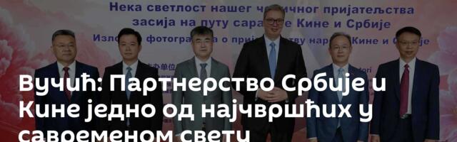 Вучић: Партнерство Србије и Кине једно од најчвршћих у савременом свету