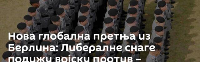 Нова глобална претња из Берлина: Либералне снаге подижу војску против – умишљене опасности