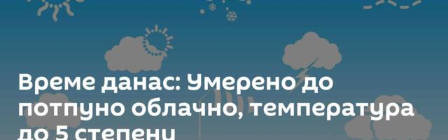 Време данас: Умерено до потпуно облачно, температура до 5 степени