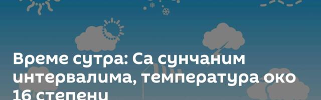 Време сутра: Са сунчаним интервалима, температура око 16 степени