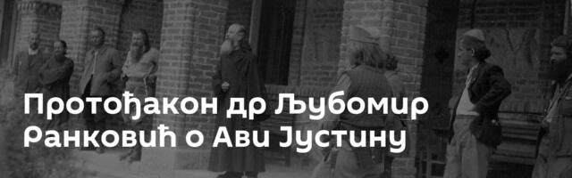 Протођакон др Љубомир Ранковић о Ави Јустину