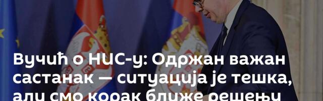 Вучић о НИС-у: Одржан важан састанак — ситуација је тешка, али смо корак ближе решењу