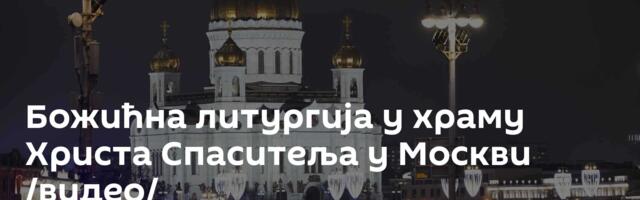 Божићна литургија у храму Христа Спаситеља у Москви /видео/