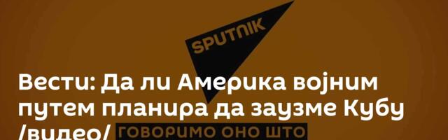 Вести: Да ли Америка војним путем планира да заузме Кубу /видео/