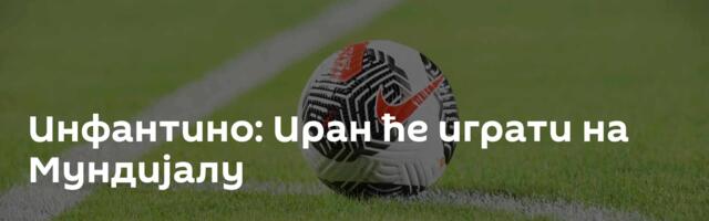 Инфантино: Иран ће играти на Мундијалу
