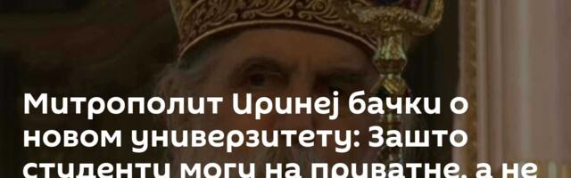 Митрополит Иринеј бачки о новом универзитету: Зашто студенти могу на приватне, а не на факултет СПЦ