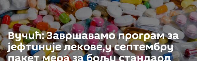 Вучић: Завршавамо програм за јефтиније лекове,у септембру пакет мера за бољи стандард