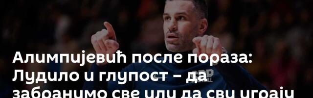 Алимпијевић после пораза: Лудило и глупост – да забранимо све или да сви играју