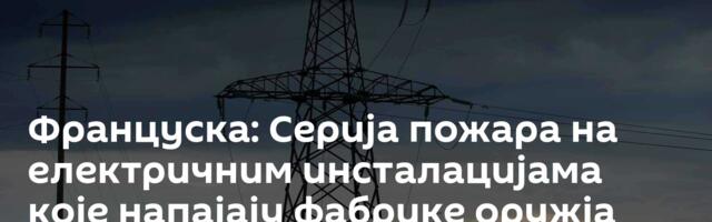 Француска: Серија пожара на електричним инсталацијама које напајају фабрике оружја