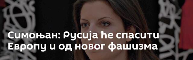 Симоњан: Русија ће спасити Европу и од новог фашизма