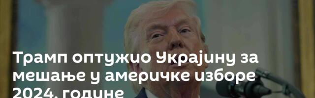 Трамп оптужио Украјину за мешање у америчке изборе 2024. године