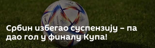Србин избегао суспензију – па дао гол у финалу Купа!