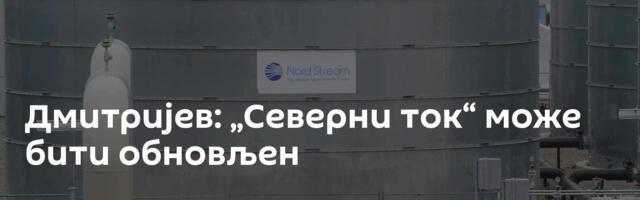 Дмитријев: „Северни ток“ може бити обновљен